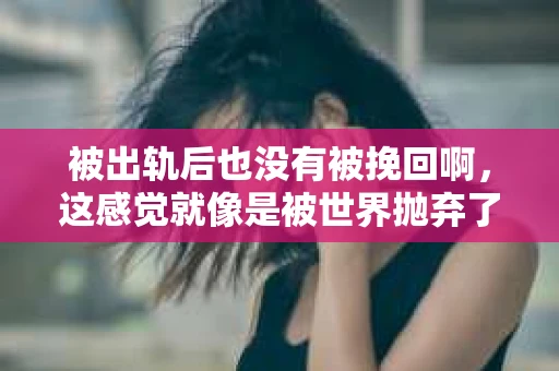被出轨后也没有被挽回啊，这感觉就像是被世界抛弃了一样。我曾经也经历过这样的事情，那种心如刀割的痛，至今仍记忆犹新。今天，我想和大家聊聊这个话题，希望能给那些正在经历或者曾经经历过类似痛苦的人一些安慰和帮助。