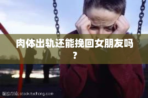 肉体出轨还能挽回女朋友吗？