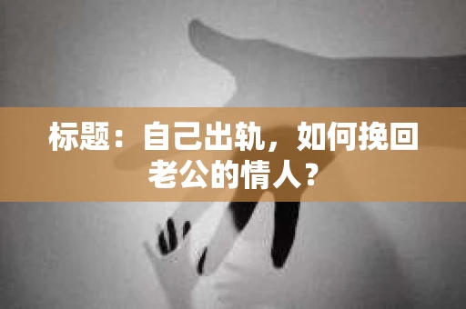 标题：自己出轨，如何挽回老公的情人？