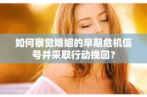 如何察觉婚姻的早期危机信号并采取行动挽回？