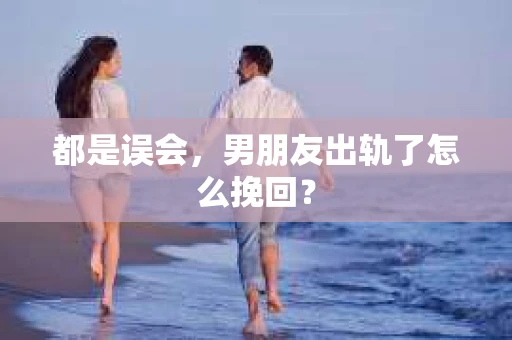 都是误会，男朋友出轨了怎么挽回？