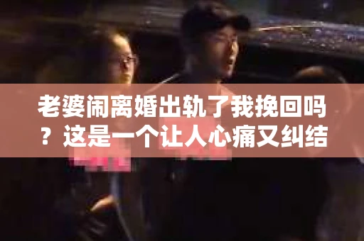 老婆闹离婚出轨了我挽回吗？这是一个让人心痛又纠结的问题。在这个问题上，我想要和大家分享一些我的看法和经验。