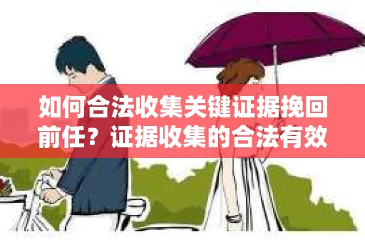 如何合法收集关键证据挽回前任?证据收集的合法有效方案 如何合法收集关键证据挽回前任?证据收集的合法有效方案