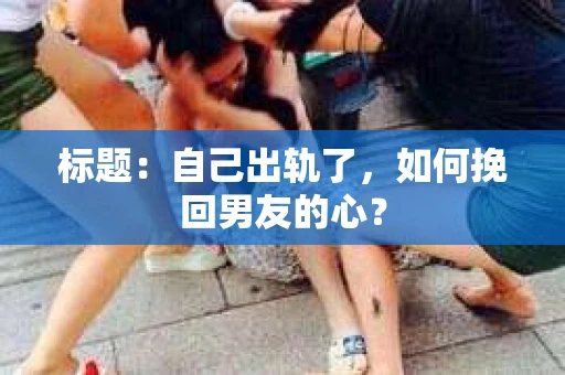 标题：自己出轨了，如何挽回男友的心？