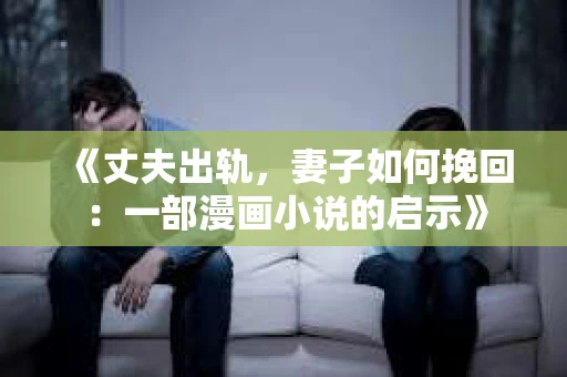 《丈夫出轨,妻子如何挽回:一部漫画小说的启示》 《丈夫出轨,妻子如何挽回:一部漫画小说的启示》