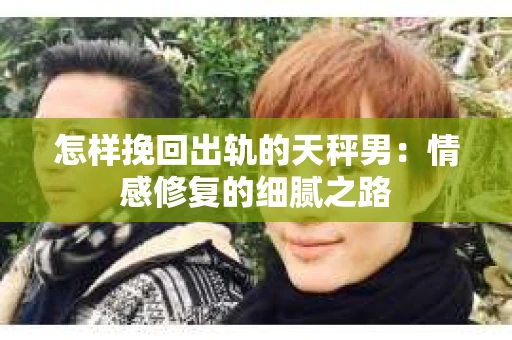 怎样挽回出轨的天秤男：情感修复的细腻之路