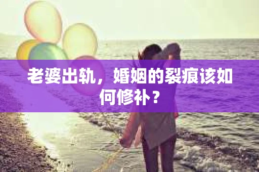 老婆出轨，婚姻的裂痕该如何修补？