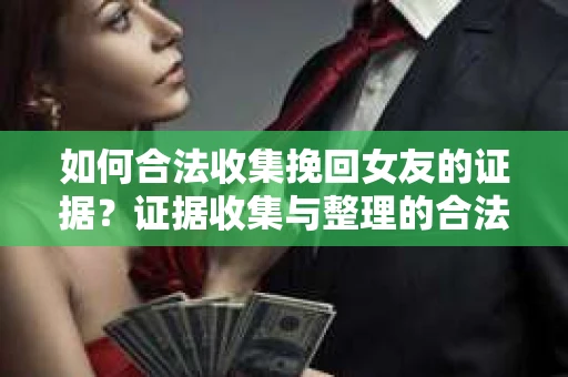 如何合法收集挽回女友的证据？证据收集与整理的合法策略怎么办？