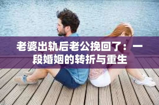 老婆出轨后老公挽回了：一段婚姻的转折与重生