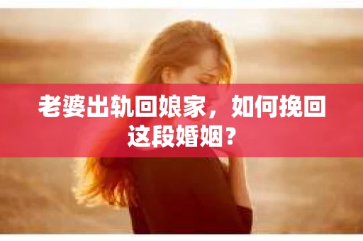 老婆出轨回娘家，如何挽回这段婚姻？
