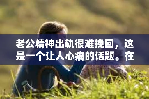 老公精神出轨很难挽回，这是一个让人心痛的话题。在婚姻生活中，当一方发现另一半精神出轨时，往往会产生强烈的痛苦和困惑。那么，面对这种情况，我们该如何应对呢？今天，就让我们一起来探讨一下这个问题。