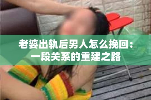 老婆出轨后男人怎么挽回：一段关系的重建之路