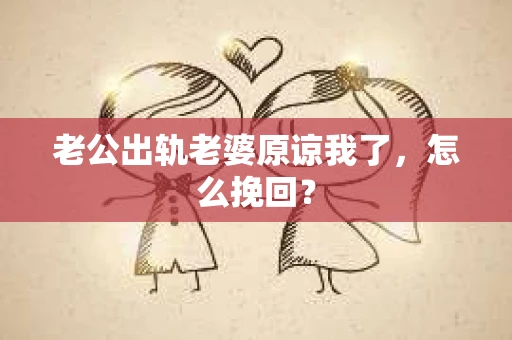 老公出轨老婆原谅我了，怎么挽回？