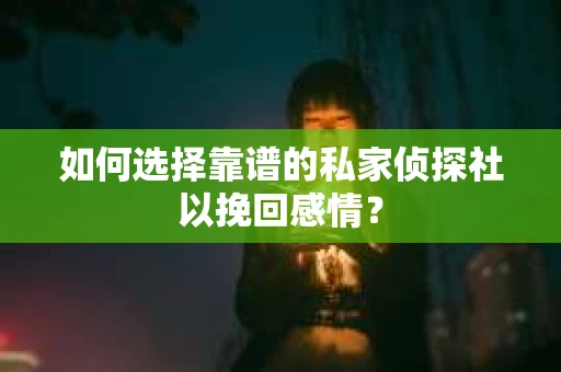 如何选择靠谱的私家侦探社以挽回感情？