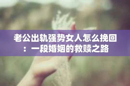 老公出轨强势女人怎么挽回：一段婚姻的救赎之路