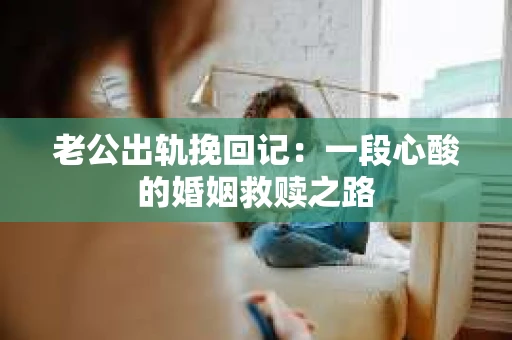 老公出轨挽回记：一段心酸的婚姻救赎之路
