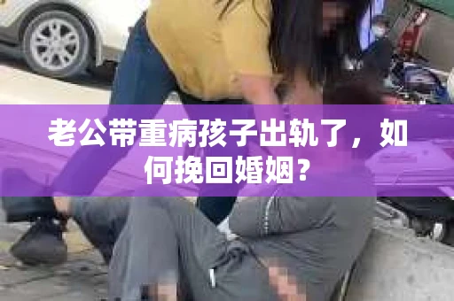 老公带重病孩子出轨了，如何挽回婚姻？