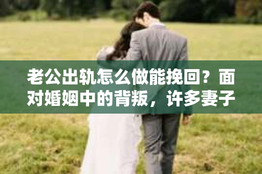 老公出轨怎么做能挽回？面对婚姻中的背叛，许多妻子都会感到痛苦和无助。但请相信，无论情况多么棘手，都有可能找到解决问题的方法。以下是我根据多年律师经验，结合实际案例，为大家整理的一些挽回婚姻的建议。