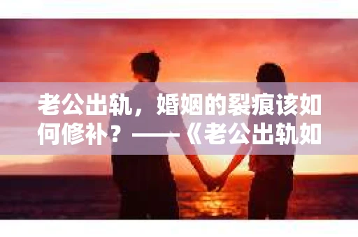 老公出轨，婚姻的裂痕该如何修补？——《老公出轨如何挽回的书》带你走出困境