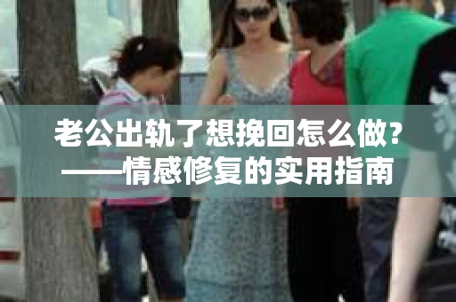 老公出轨了想挽回怎么做？——情感修复的实用指南