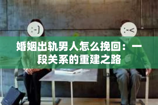 婚姻出轨男人怎么挽回：一段关系的重建之路