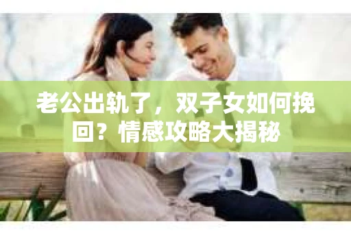 老公出轨了，双子女如何挽回？情感攻略大揭秘