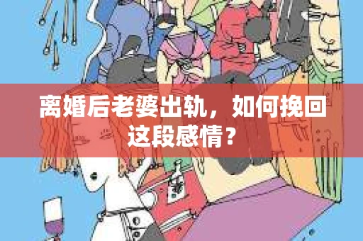 离婚后老婆出轨，如何挽回这段感情？