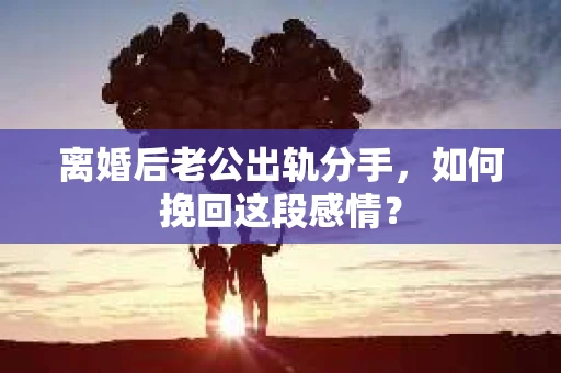 离婚后老公出轨分手，如何挽回这段感情？