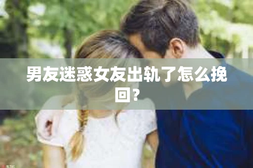 男友迷惑女友出轨了怎么挽回？