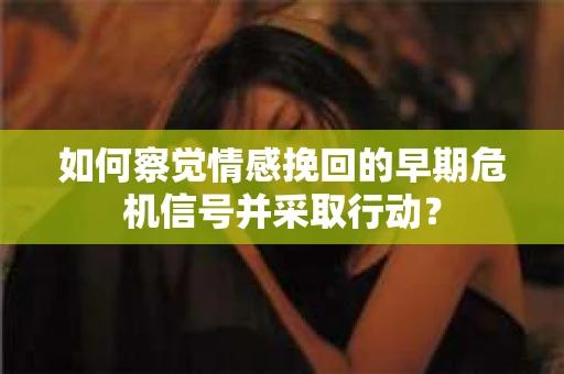 如何察觉情感挽回的早期危机信号并采取行动? 如何察觉情感挽回的早期危机信号并采取行动?