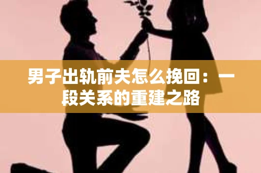 男子出轨前夫怎么挽回：一段关系的重建之路