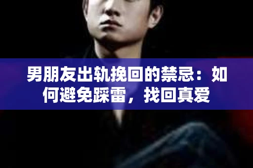男朋友出轨挽回的禁忌：如何避免踩雷，找回真爱