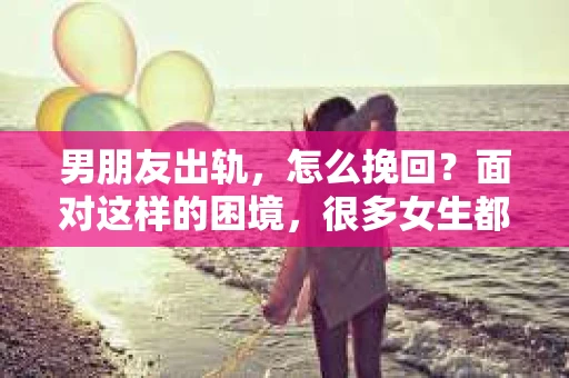 男朋友出轨，怎么挽回？面对这样的困境，很多女生都会感到无助和痛苦。但请相信，无论情况多么糟糕，都有可能找到解决问题的方法。今天，就让我来和大家聊聊，当男朋友出轨时，我们应该如何挽回这段感情。