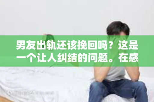 男友出轨还该挽回吗？这是一个让人纠结的问题。在感情的世界里，每个人都会遇到各种各样的困扰，而出轨无疑是其中最让人痛苦的一种。那么，当男友出轨时，我们究竟该不该挽回这段感情呢？以下是我的一些看法。