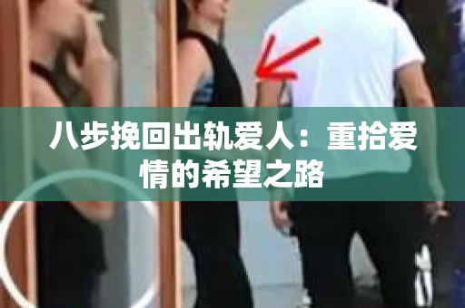 八步挽回出轨爱人：重拾爱情的希望之路
