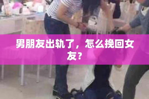 男朋友出轨了，怎么挽回女友？