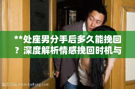 **处座男分手后多久能挽回？深度解析情感挽回时机与策略**