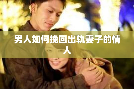 男人如何挽回出轨妻子的情人