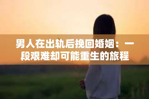 男人在出轨后挽回婚姻：一段艰难却可能重生的旅程