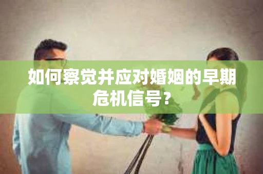 如何察觉并应对婚姻的早期危机信号? 如何察觉并应对婚姻的早期危机信号?