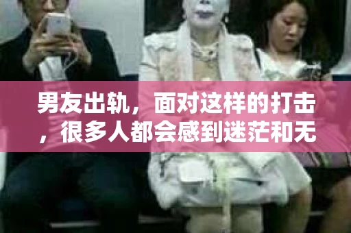 男友出轨，面对这样的打击，很多人都会感到迷茫和无助。那么，男友出轨后，我们该怎么办呢？如何挽回这段感情？今天，就让我来和大家聊聊这个问题。