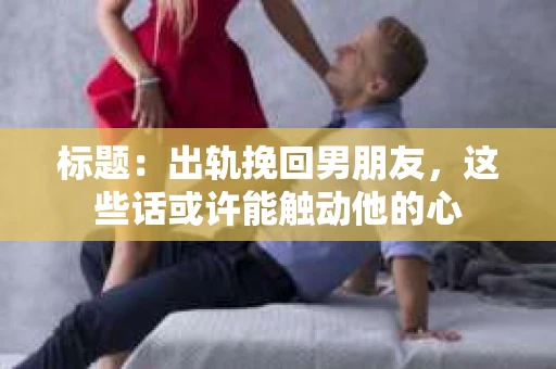 标题：出轨挽回男朋友，这些话或许能触动他的心