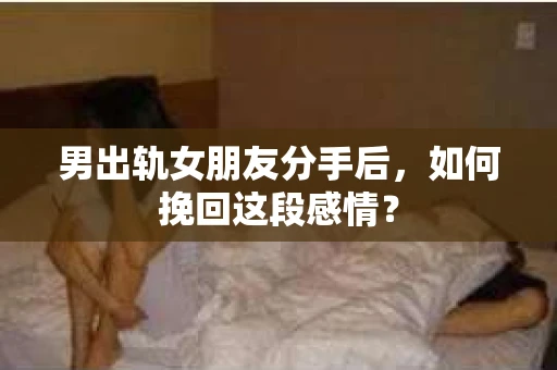 男出轨女朋友分手后，如何挽回这段感情？