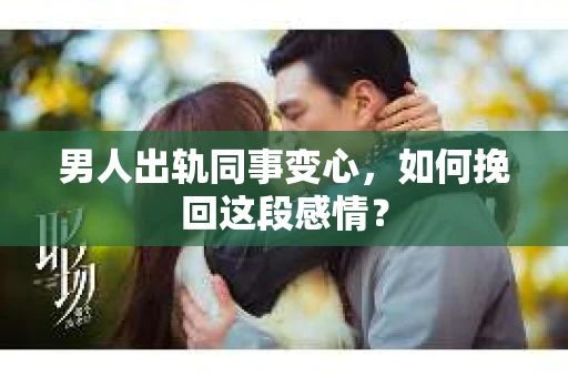 男人出轨同事变心，如何挽回这段感情？