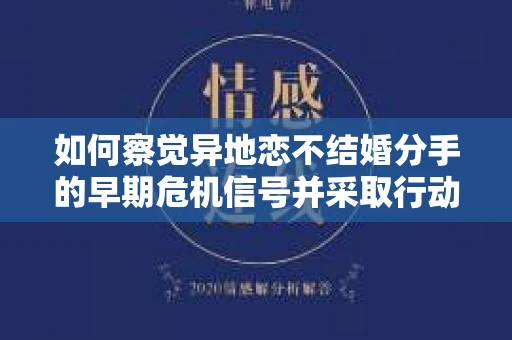 如何察觉异地恋不结婚分手的早期危机信号并采取行动？
