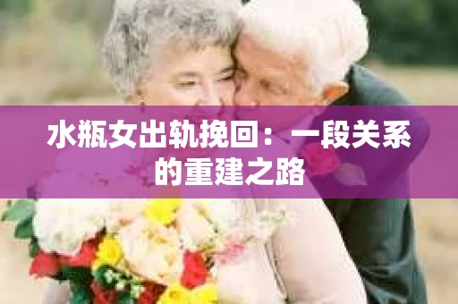水瓶女出轨挽回：一段关系的重建之路