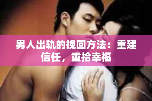 男人出轨的挽回方法：重建信任，重拾幸福