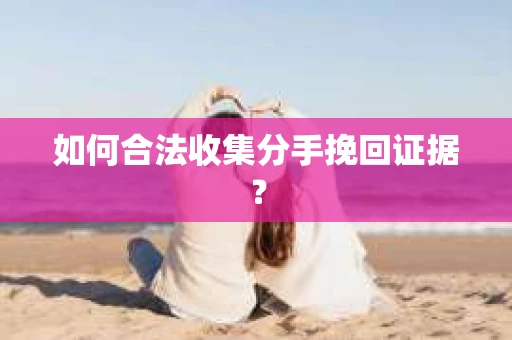如何合法收集分手挽回证据？