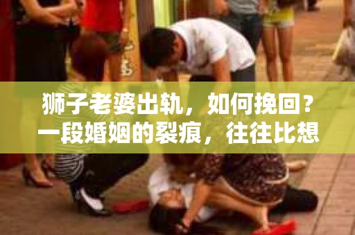 狮子老婆出轨，如何挽回？一段婚姻的裂痕，往往比想象中更难以修复。但面对这样的困境，我们仍可以尝试寻找解决问题的方法。以下，我将结合实际情况，分享一些关于如何挽回狮子老婆出轨的心得。