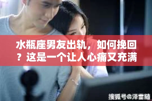 水瓶座男友出轨，如何挽回？这是一个让人心痛又充满挑战的问题。在爱情的世界里，我们总是希望找到那个对的人，但现实往往不尽如人意。今天，就让我们一起来探讨一下，当水瓶座男友出轨时，我们该如何挽回这段感情。